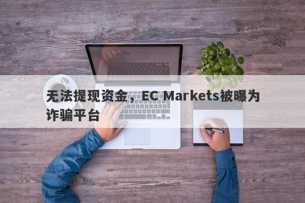 无法提现资金，EC Markets被曝为诈骗平台-第1张图片-要懂汇