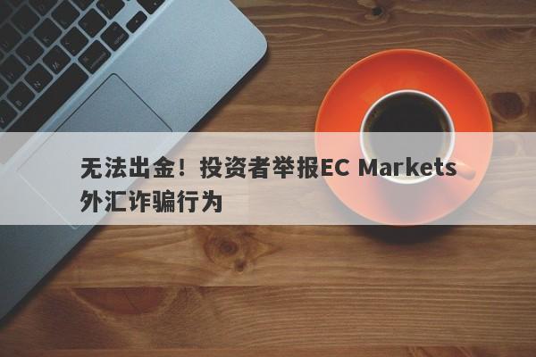 无法出金！投资者举报EC Markets外汇诈骗行为-第1张图片-要懂汇