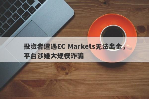 投资者遭遇EC Markets无法出金，平台涉嫌大规模诈骗-第1张图片-要懂汇