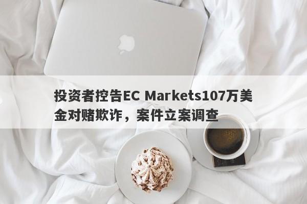 投资者控告EC Markets107万美金对赌欺诈，案件立案调查-第1张图片-要懂汇