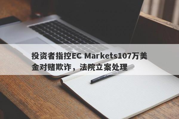 投资者指控EC Markets107万美金对赌欺诈，法院立案处理-第1张图片-要懂汇