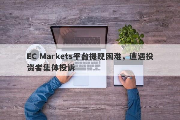 EC Markets平台提现困难，遭遇投资者集体投诉-第1张图片-要懂汇