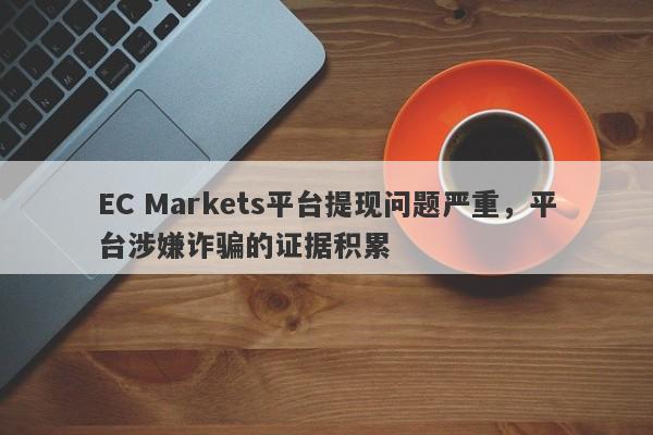 EC Markets平台提现问题严重，平台涉嫌诈骗的证据积累-第1张图片-要懂汇