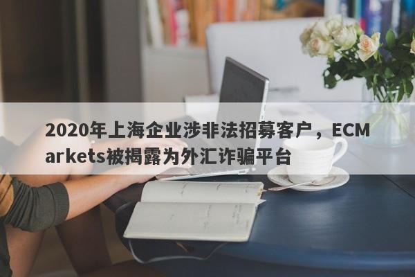 2020年上海企业涉非法招募客户，ECMarkets被揭露为外汇诈骗平台-第1张图片-要懂汇