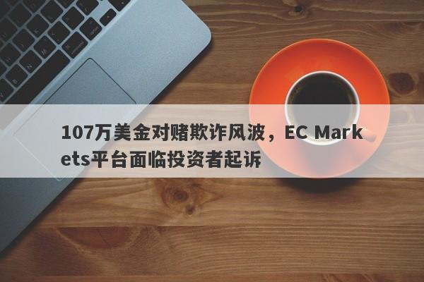 107万美金对赌欺诈风波，EC Markets平台面临投资者起诉-第1张图片-要懂汇