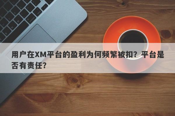 用户在XM平台的盈利为何频繁被扣？平台是否有责任？-第1张图片-要懂汇