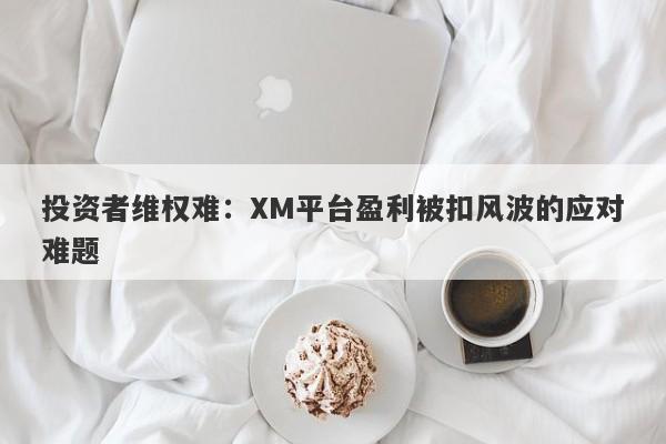 投资者维权难：XM平台盈利被扣风波的应对难题-第1张图片-要懂汇