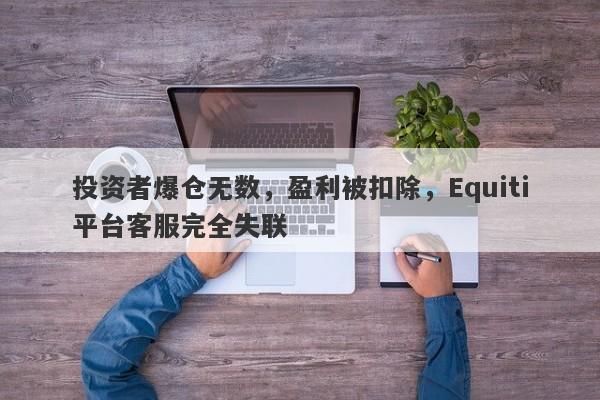 投资者爆仓无数，盈利被扣除，Equiti平台客服完全失联-第1张图片-要懂汇