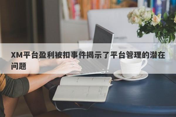 XM平台盈利被扣事件揭示了平台管理的潜在问题-第1张图片-要懂汇