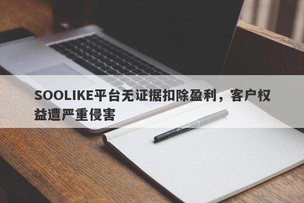 SOOLIKE平台无证据扣除盈利，客户权益遭严重侵害-第1张图片-要懂汇