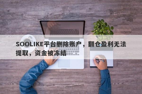 SOOLIKE平台删除账户，翻仓盈利无法提取，资金被冻结-第1张图片-要懂汇