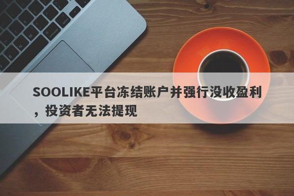 SOOLIKE平台冻结账户并强行没收盈利，投资者无法提现-第1张图片-要懂汇