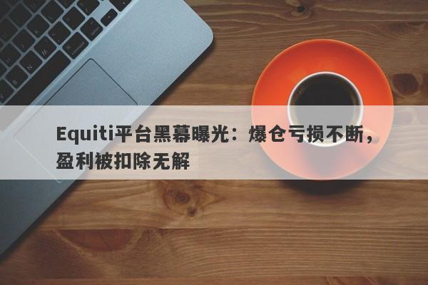 Equiti平台黑幕曝光：爆仓亏损不断，盈利被扣除无解-第1张图片-要懂汇