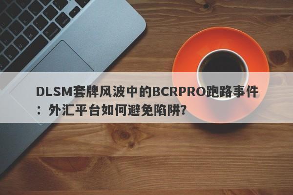 DLSM套牌风波中的BCRPRO跑路事件：外汇平台如何避免陷阱？-第1张图片-要懂汇