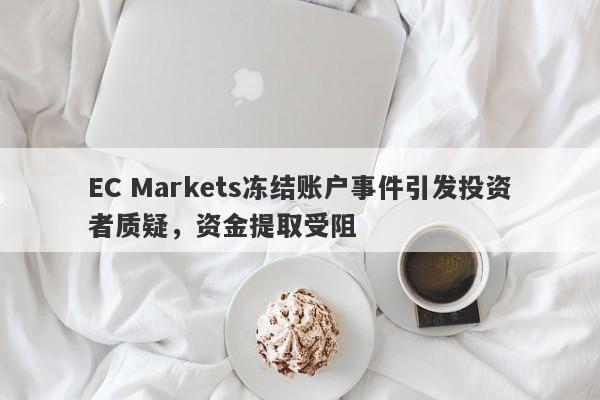 EC Markets冻结账户事件引发投资者质疑，资金提取受阻-第1张图片-要懂汇