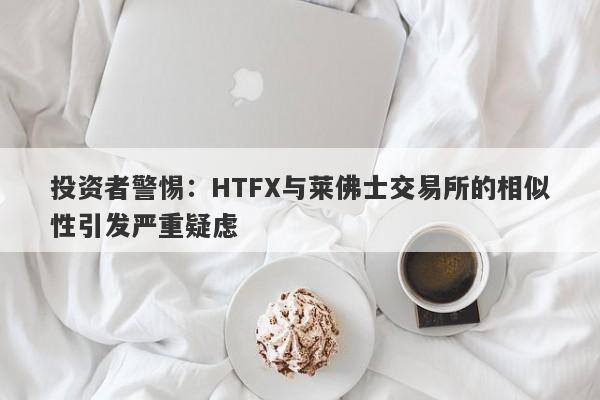 投资者警惕：HTFX与莱佛士交易所的相似性引发严重疑虑-第1张图片-要懂汇