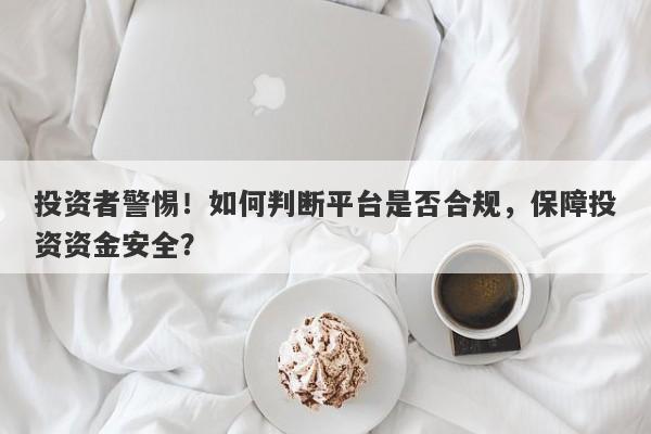 投资者警惕！如何判断平台是否合规，保障投资资金安全？-第1张图片-要懂汇