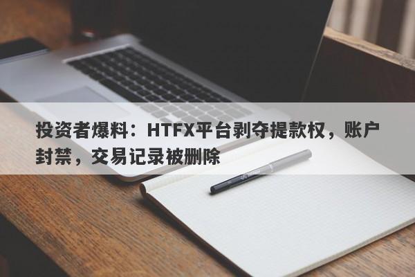 投资者爆料：HTFX平台剥夺提款权，账户封禁，交易记录被删除-第1张图片-要懂汇