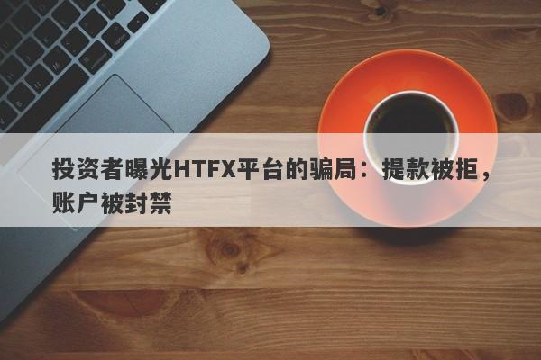 投资者曝光HTFX平台的骗局：提款被拒，账户被封禁-第1张图片-要懂汇