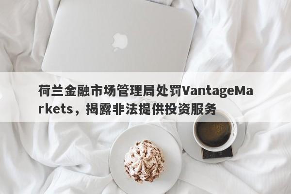 荷兰金融市场管理局处罚VantageMarkets，揭露非法提供投资服务-第1张图片-要懂汇