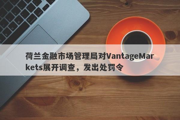 荷兰金融市场管理局对VantageMarkets展开调查，发出处罚令-第1张图片-要懂汇