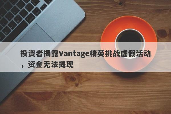 投资者揭露Vantage精英挑战虚假活动，资金无法提现-第1张图片-要懂汇