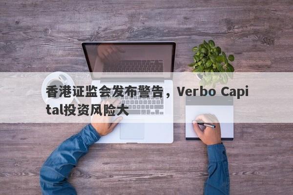 香港证监会发布警告，Verbo Capital投资风险大-第1张图片-要懂汇