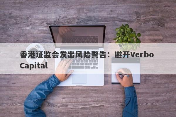 香港证监会发出风险警告：避开Verbo Capital-第1张图片-要懂汇