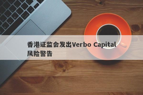 香港证监会发出Verbo Capital风险警告-第1张图片-要懂汇