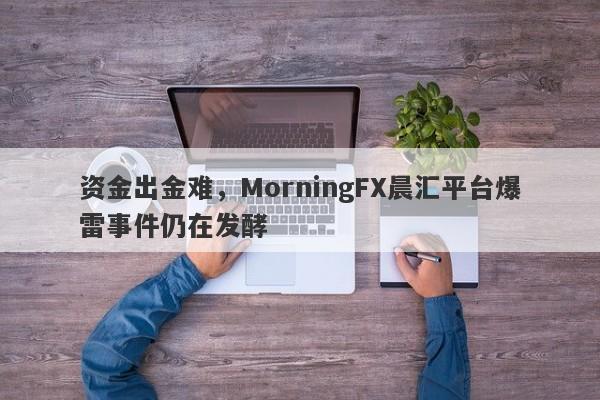 资金出金难，MorningFX晨汇平台爆雷事件仍在发酵-第1张图片-要懂汇