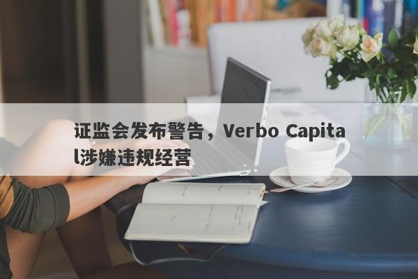 证监会发布警告，Verbo Capital涉嫌违规经营-第1张图片-要懂汇