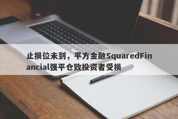 止损位未到，平方金融SquaredFinancial强平仓致投资者受损-第1张图片-要懂汇