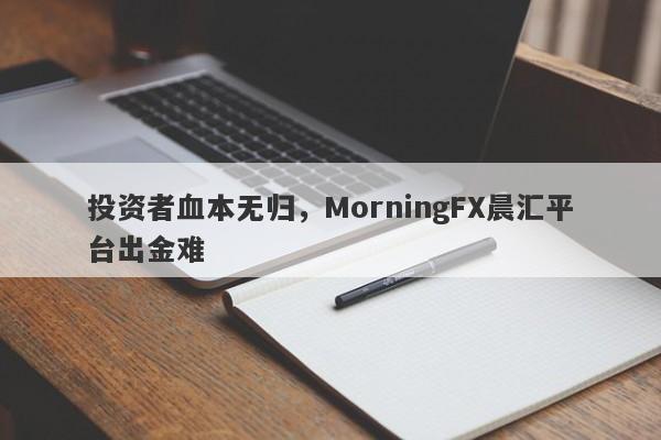 投资者血本无归，MorningFX晨汇平台出金难-第1张图片-要懂汇