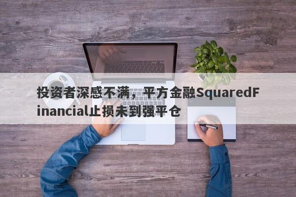 投资者深感不满，平方金融SquaredFinancial止损未到强平仓-第1张图片-要懂汇