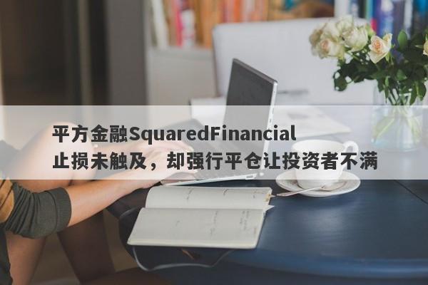 平方金融SquaredFinancial止损未触及，却强行平仓让投资者不满-第1张图片-要懂汇