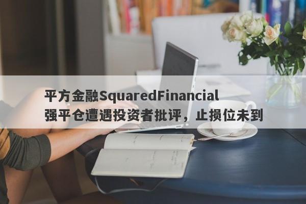 平方金融SquaredFinancial强平仓遭遇投资者批评，止损位未到-第1张图片-要懂汇