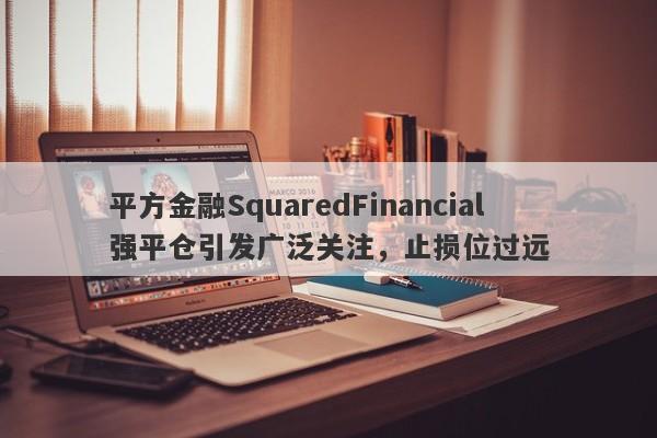 平方金融SquaredFinancial强平仓引发广泛关注，止损位过远-第1张图片-要懂汇