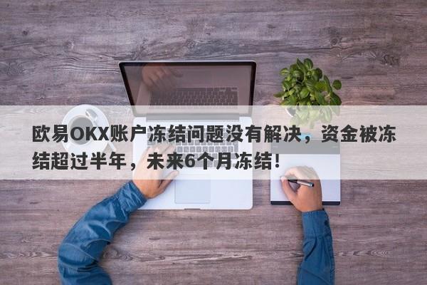 欧易OKX账户冻结问题没有解决，资金被冻结超过半年，未来6个月冻结！-第1张图片-要懂汇