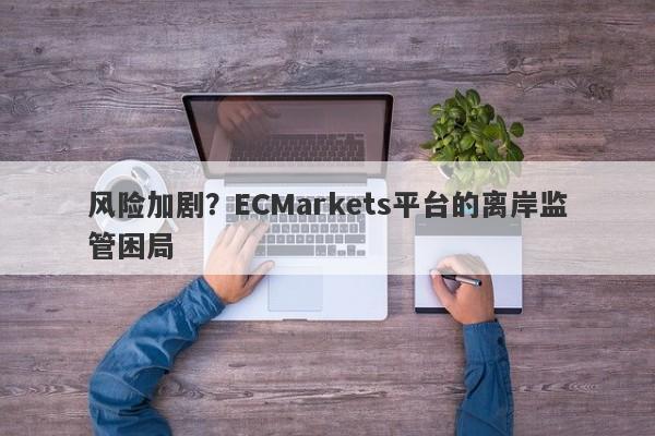 风险加剧？ECMarkets平台的离岸监管困局-第1张图片-要懂汇