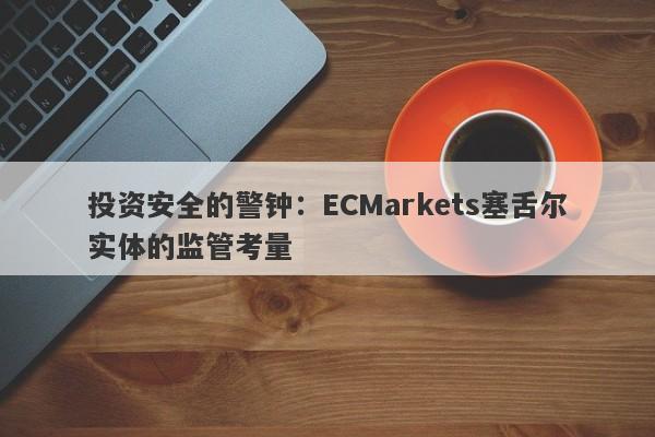 投资安全的警钟：ECMarkets塞舌尔实体的监管考量-第1张图片-要懂汇