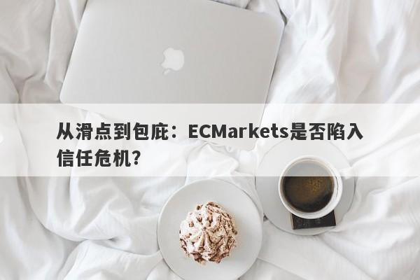 从滑点到包庇：ECMarkets是否陷入信任危机？-第1张图片-要懂汇