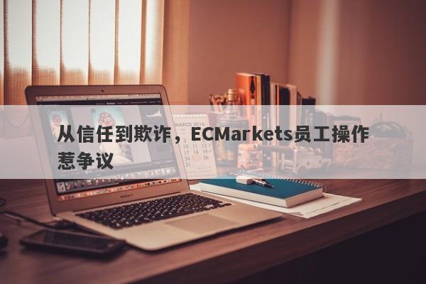 从信任到欺诈，ECMarkets员工操作惹争议-第1张图片-要懂汇