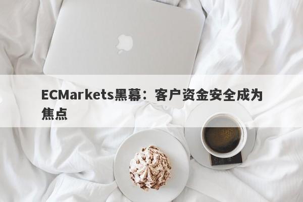 ECMarkets黑幕：客户资金安全成为焦点-第1张图片-要懂汇