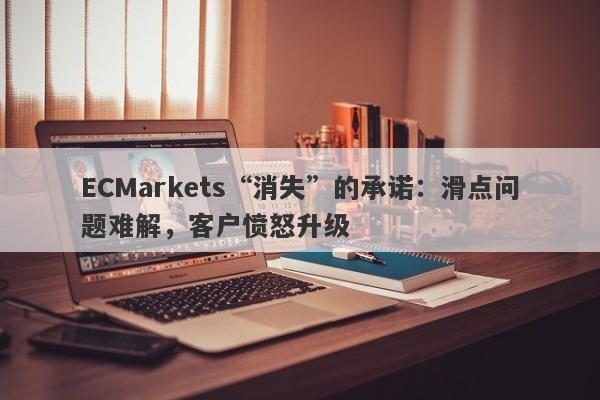 ECMarkets“消失”的承诺：滑点问题难解，客户愤怒升级-第1张图片-要懂汇