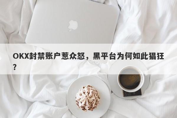 OKX封禁账户惹众怒，黑平台为何如此猖狂？-第1张图片-要懂汇