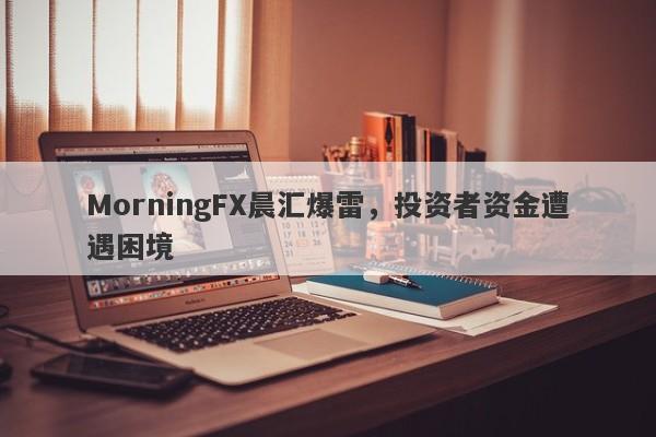 MorningFX晨汇爆雷，投资者资金遭遇困境-第1张图片-要懂汇