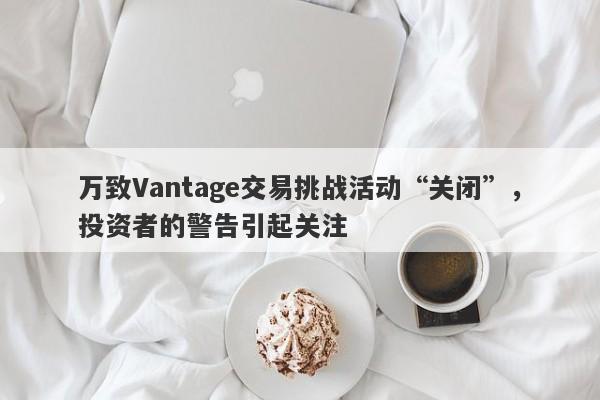 万致Vantage交易挑战活动“关闭”，投资者的警告引起关注-第1张图片-要懂汇