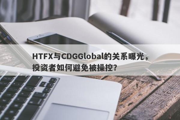 HTFX与CDGGlobal的关系曝光，投资者如何避免被操控？-第1张图片-要懂汇