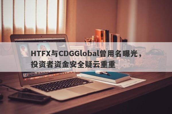 HTFX与CDGGlobal曾用名曝光，投资者资金安全疑云重重-第1张图片-要懂汇