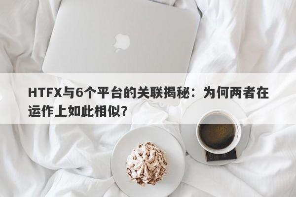 HTFX与6个平台的关联揭秘：为何两者在运作上如此相似？-第1张图片-要懂汇